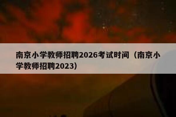 南京小学教师招聘2026考试时间（南京小学教师招聘2023） 第1张