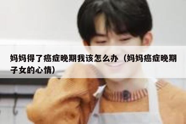 妈妈得了癌症晚期我该怎么办（妈妈癌症晚期子女的心情） 第1张