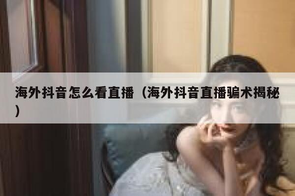 海外抖音怎么看直播(海外抖音直播骗术揭秘) 第1张 海外抖音怎么看直播(海外抖音直播骗术揭秘) 第1张