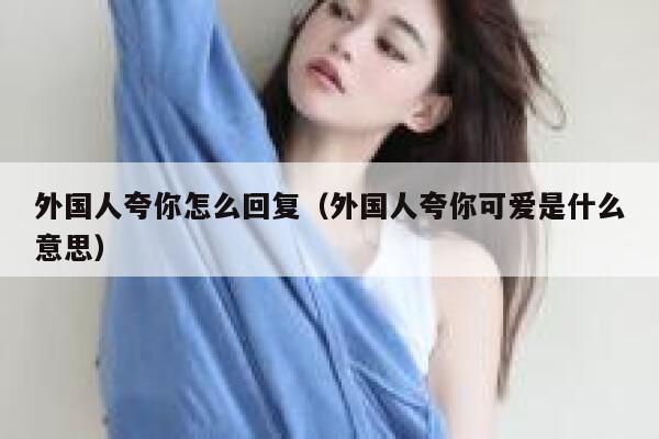 外国人夸你怎么回复（外国人夸你可爱是什么意思） 第1张