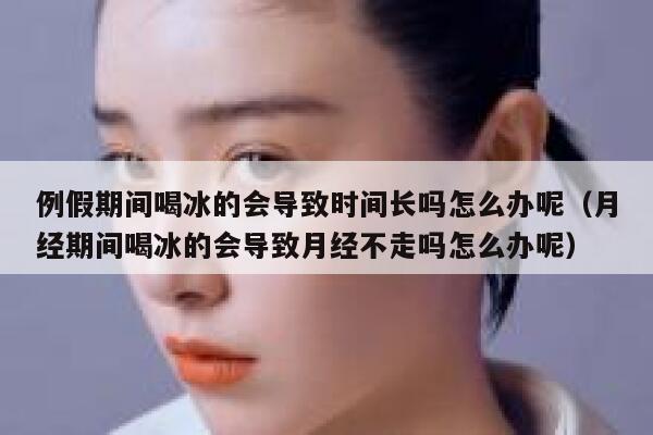 例假期间喝冰的会导致时间长吗怎么办呢（月经期间喝冰的会导致月经不走吗怎么办呢） 第1张