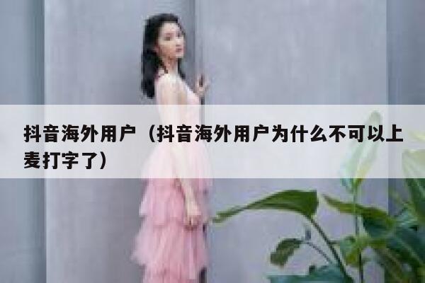 抖音海外用户(抖音海外用户为什么不可以上麦打字了) 第1张 抖音海外用户(抖音海外用户为什么不可以上麦打字了) 第1张