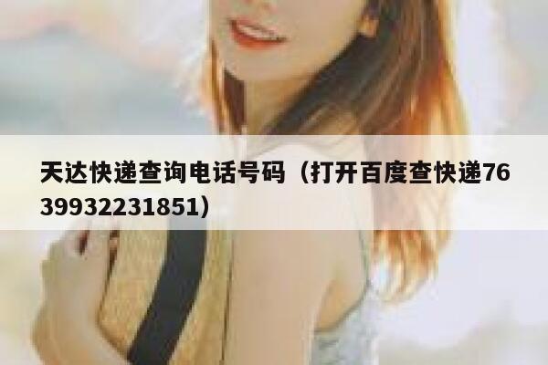 天达快递查询电话号码（打开百度查快递7639932231851） 第1张