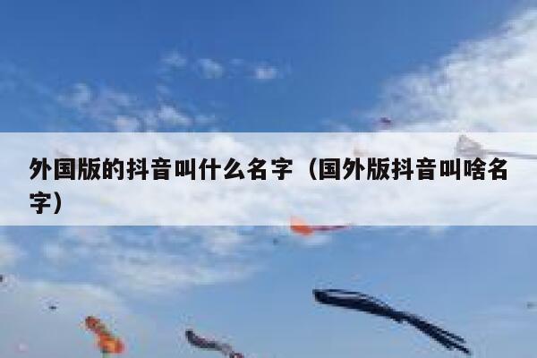 外国版的抖音叫什么名字（国外版抖音叫啥名字） 第1张
