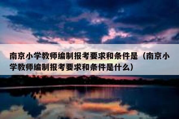 南京小学教师编制报考要求和条件是(南京小学教师编制报考要求和条件是什么) 第1张 南京小学教师编制报考要求和条件是(南京小学教师编制报考要求和条件是什么) 第1张