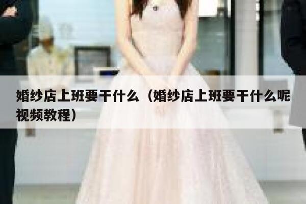婚纱店上班要干什么(婚纱店上班要干什么呢视频教程) 第1张 婚纱店上班要干什么(婚纱店上班要干什么呢视频教程) 第1张
