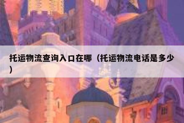 托运物流查询入口在哪（托运物流电话是多少） 第1张