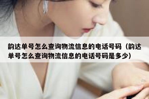 韵达单号怎么查询物流信息的电话号码（韵达单号怎么查询物流信息的电话号码是多少） 第1张