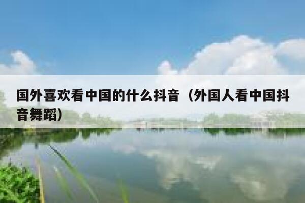 国外喜欢看中国的什么抖音（外国人看中国抖音舞蹈） 第1张