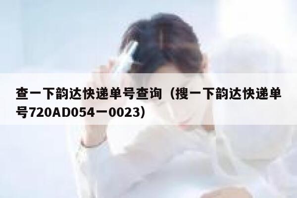 查一下韵达快递单号查询（搜一下韵达快递单号720AD054一0023） 第1张