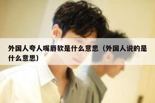 外国人夸人嘴唇软是什么意思（外国人说的是什么意思） 第1张