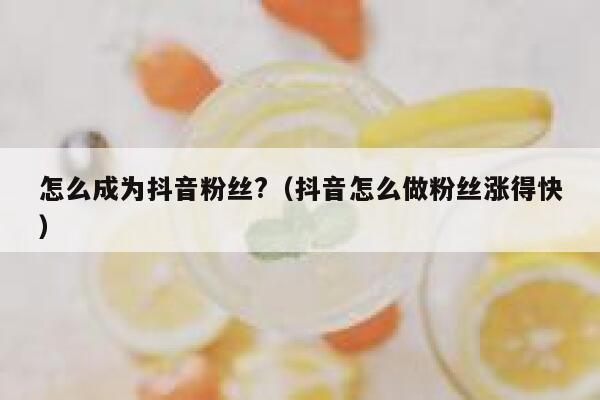 怎么成为抖音粉丝?(抖音怎么做粉丝涨得快) 第1张 怎么成为抖音粉丝?(抖音怎么做粉丝涨得快) 第1张