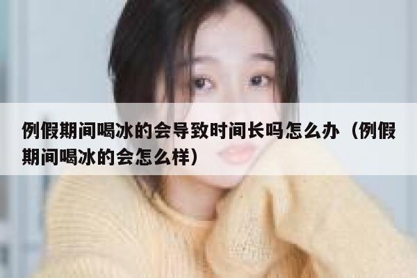 例假期间喝冰的会导致时间长吗怎么办（例假期间喝冰的会怎么样） 第1张