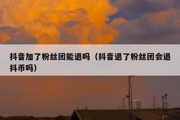 抖音加了粉丝团能退吗（抖音退了粉丝团会退抖币吗） 第1张
