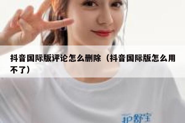 抖音国际版评论怎么删除（抖音国际版怎么用不了） 第1张