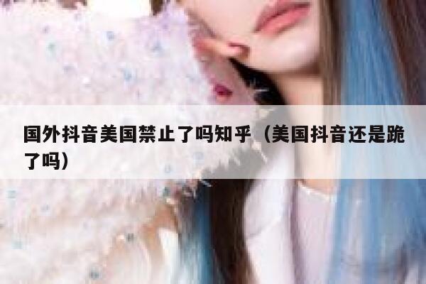 国外抖音美国禁止了吗知乎（美国抖音还是跪了吗） 第1张