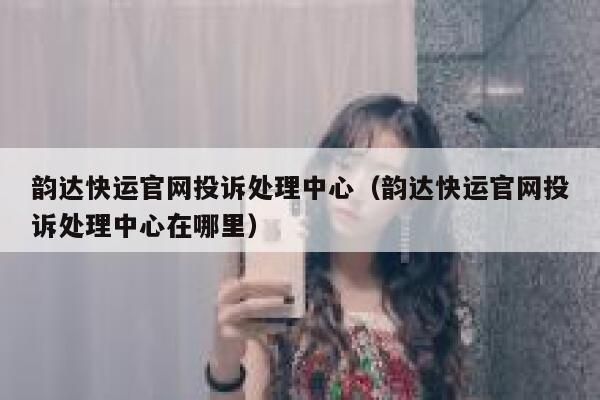 韵达快运官网投诉处理中心（韵达快运官网投诉处理中心在哪里） 第1张