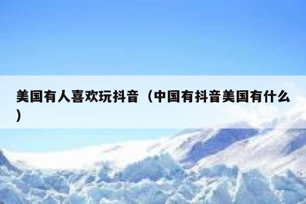 美国有人喜欢玩抖音（中国有抖音美国有什么） 第1张
