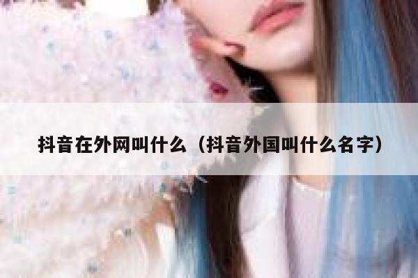 抖音在外网叫什么（抖音外国叫什么名字） 第1张