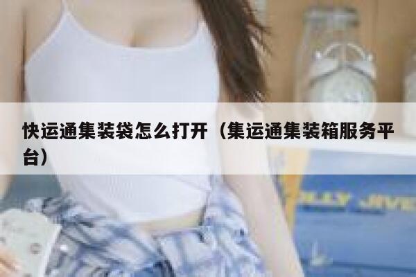 快运通集装袋怎么打开（集运通集装箱服务平台） 第1张