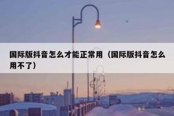 国际版抖音怎么才能正常用（国际版抖音怎么用不了） 第1张