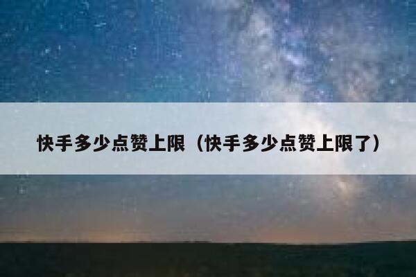 快手多少点赞上限(快手多少点赞上限了) 第1张 快手多少点赞上限(快手多少点赞上限了) 第1张