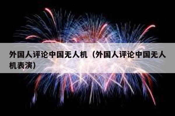 外国人评论中国无人机（外国人评论中国无人机表演） 第1张