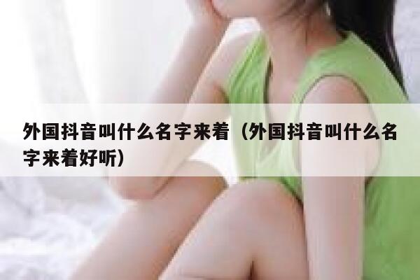 外国抖音叫什么名字来着(外国抖音叫什么名字来着好听) 第1张 外国抖音叫什么名字来着(外国抖音叫什么名字来着好听) 第1张