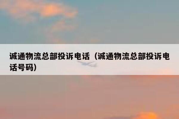 诚通物流总部投诉电话(诚通物流总部投诉电话号码) 第1张 诚通物流总部投诉电话(诚通物流总部投诉电话号码) 第1张