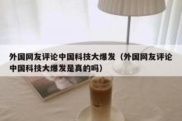 外国网友评论中国科技大爆发(外国网友评论中国科技大爆发是真的吗) 第1张 外国网友评论中国科技大爆发(外国网友评论中国科技大爆发是真的吗) 第1张