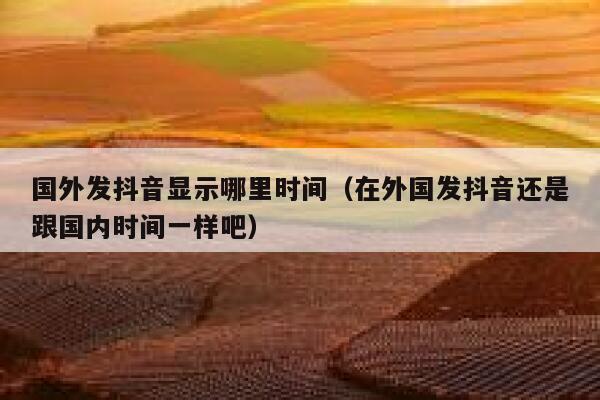 国外发抖音显示哪里时间(在外国发抖音还是跟国内时间一样吧) 第1张 国外发抖音显示哪里时间(在外国发抖音还是跟国内时间一样吧) 第1张