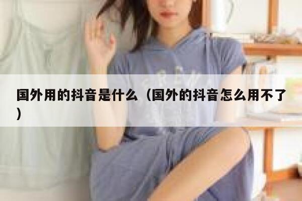 国外用的抖音是什么（国外的抖音怎么用不了） 第1张