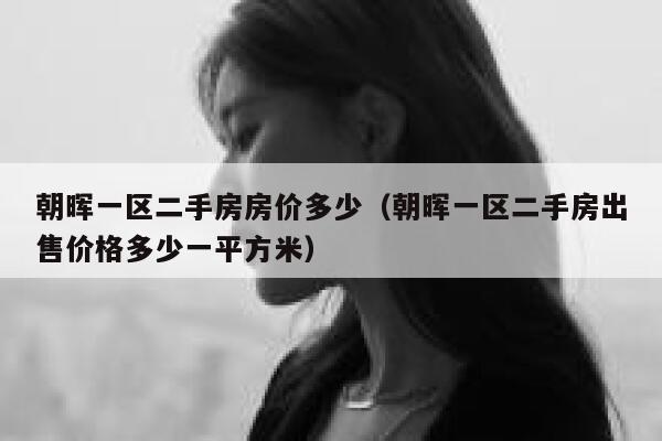 朝晖一区二手房房价多少(朝晖一区二手房出售价格多少一平方米) 第1张 朝晖一区二手房房价多少(朝晖一区二手房出售价格多少一平方米) 第1张