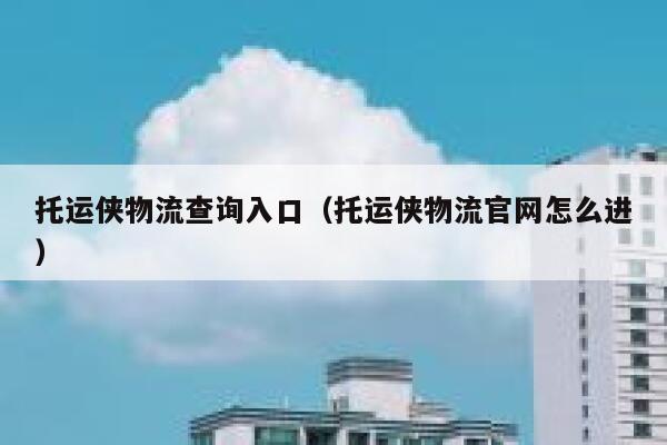 托运侠物流查询入口(托运侠物流官网怎么进) 第1张 托运侠物流查询入口(托运侠物流官网怎么进) 第1张