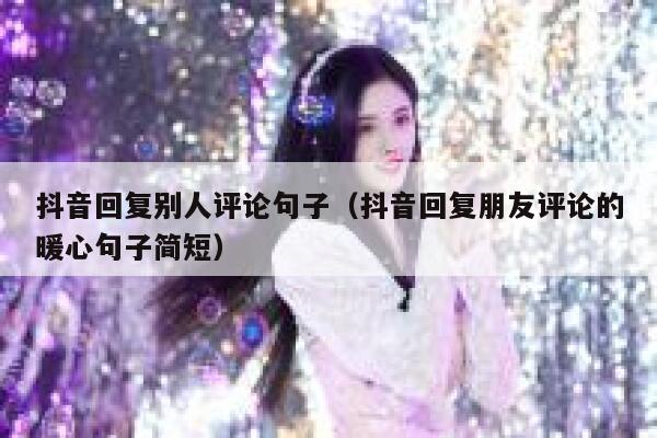 抖音回复别人评论句子(抖音回复朋友评论的暖心句子简短) 第1张 抖音回复别人评论句子(抖音回复朋友评论的暖心句子简短) 第1张