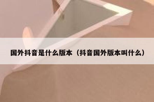 国外抖音是什么版本（抖音国外版本叫什么） 第1张