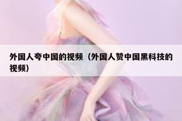 外国人夸中国的视频（外国人赞中国黑科技的视频） 第1张