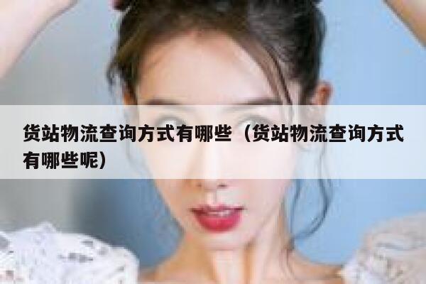 货站物流查询方式有哪些（货站物流查询方式有哪些呢） 第1张