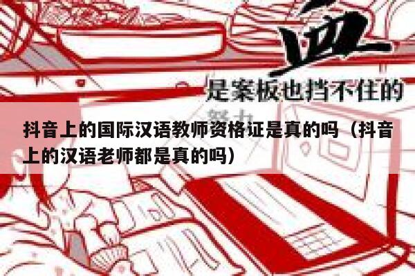 抖音上的国际汉语教师资格证是真的吗(抖音上的汉语老师都是真的吗) 第1张 抖音上的国际汉语教师资格证是真的吗(抖音上的汉语老师都是真的吗) 第1张