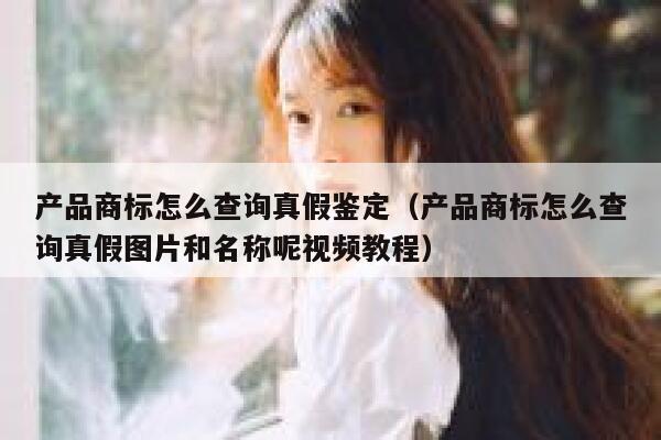 产品商标怎么查询真假鉴定（产品商标怎么查询真假图片和名称呢视频教程） 第1张