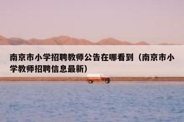南京市小学招聘教师公告在哪看到(南京市小学教师招聘信息最新) 第1张 南京市小学招聘教师公告在哪看到(南京市小学教师招聘信息最新) 第1张