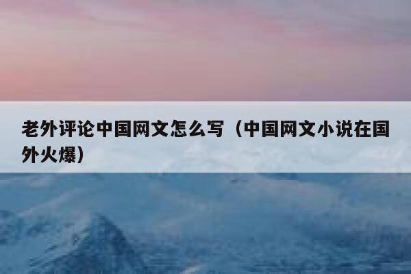 老外评论中国网文怎么写(中国网文小说在国外火爆) 第1张 老外评论中国网文怎么写(中国网文小说在国外火爆) 第1张