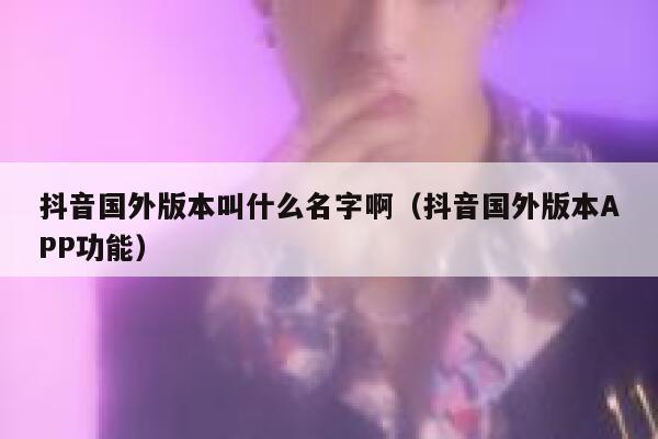 抖音国外版本叫什么名字啊（抖音国外版本APP功能） 第1张