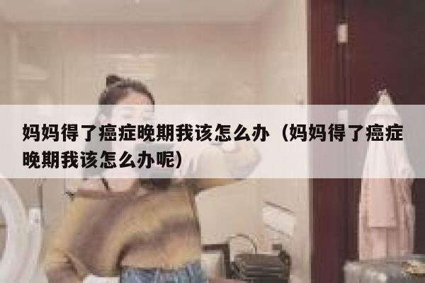 妈妈得了癌症晚期我该怎么办(妈妈得了癌症晚期我该怎么办呢) 第1张 妈妈得了癌症晚期我该怎么办(妈妈得了癌症晚期我该怎么办呢) 第1张