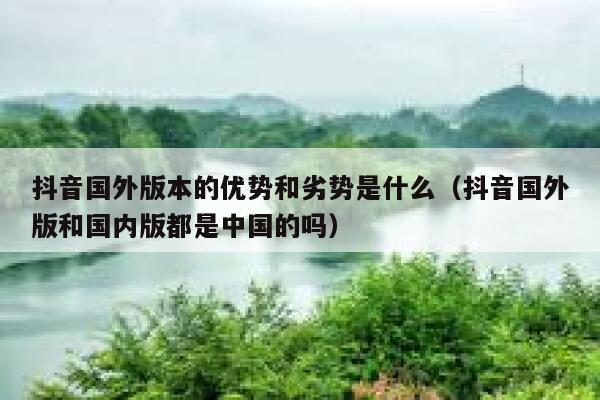 抖音国外版本的优势和劣势是什么(抖音国外版和国内版都是中国的吗) 第1张 抖音国外版本的优势和劣势是什么(抖音国外版和国内版都是中国的吗) 第1张