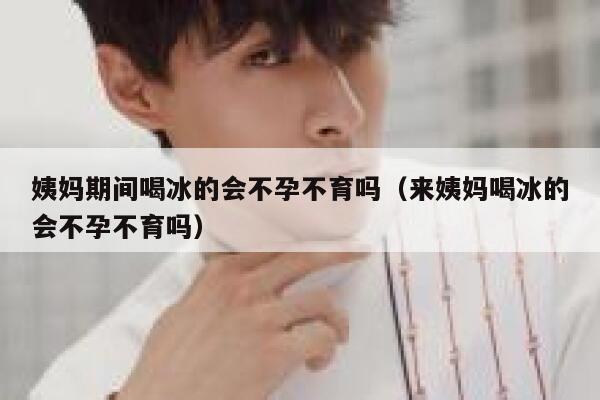 姨妈期间喝冰的会不孕不育吗（来姨妈喝冰的会不孕不育吗） 第1张