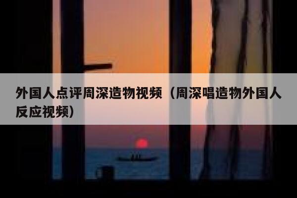 外国人点评周深造物视频（周深唱造物外国人反应视频） 第1张