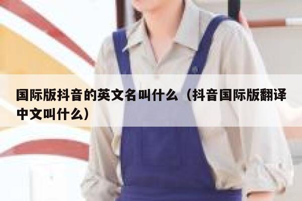 国际版抖音的英文名叫什么(抖音国际版翻译中文叫什么) 第1张 国际版抖音的英文名叫什么(抖音国际版翻译中文叫什么) 第1张