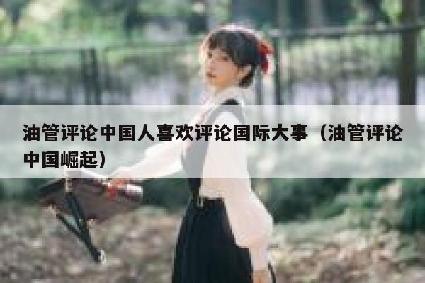 油管评论中国人喜欢评论国际大事（油管评论中国崛起） 第1张