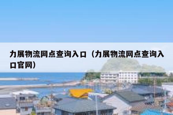 力展物流网点查询入口（力展物流网点查询入口官网） 第1张